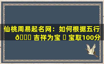 仙桃周易起名网：如何根据五行 🐅 吉祥为宝 ☘ 宝取100分好名字